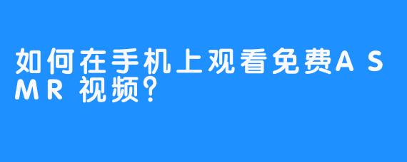 如何在手机上观看免费ASMR视频？