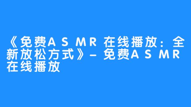 《免费ASMR在线播放：全新放松方式》-免费ASMR在线播放