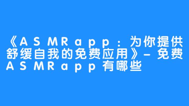 《ASMRapp:为你提供舒缓自我的免费应用》-免费ASMRapp有哪些