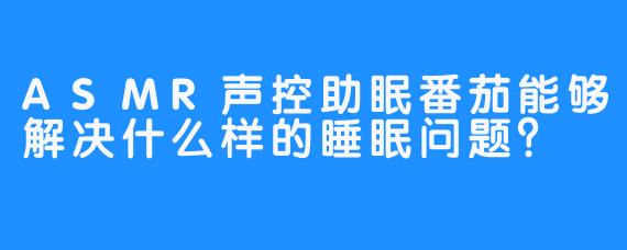 ASMR声控助眠番茄能够解决什么样的睡眠问题？