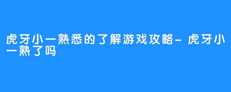 虎牙小一熟悉的了解游戏攻略-虎牙小一熟了吗