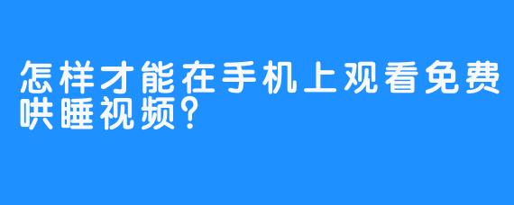 怎样才能在手机上观看免费哄睡视频？ 