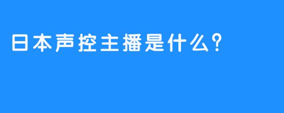 日本声控主播是什么？