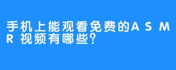 手机上能观看免费的ASMR视频有哪些？