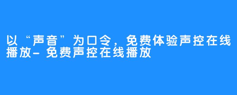 以“声音”为口令，免费体验声控在线播放-免费声控在线播放