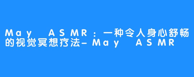 May ASMR：一种令人身心舒畅的视觉冥想疗法-May ASMR