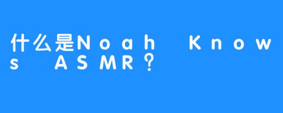 什么是Noah Knows ASMR？