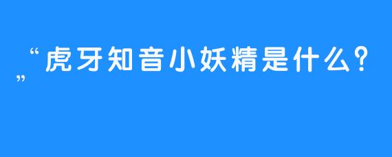 “虎牙知音小妖精是什么？”