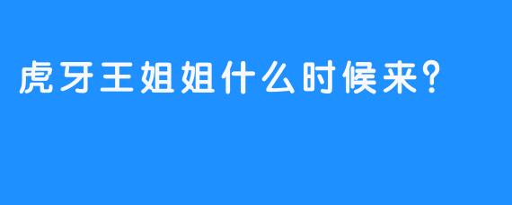 虎牙王姐姐什么时候来？