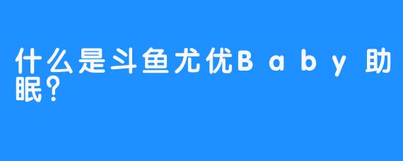 什么是斗鱼尤优Baby助眠？