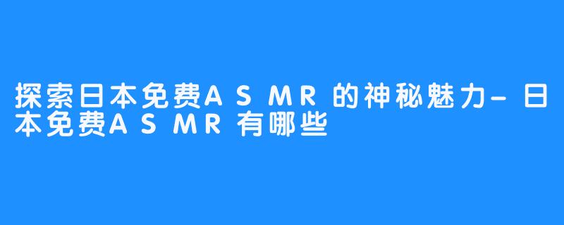 探索日本免费ASMR的神秘魅力-日本免费ASMR有哪些