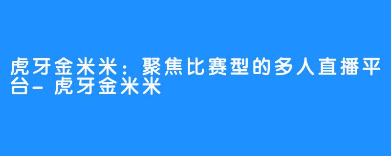 虎牙金米米：聚焦比赛型的多人直播平台-虎牙金米米