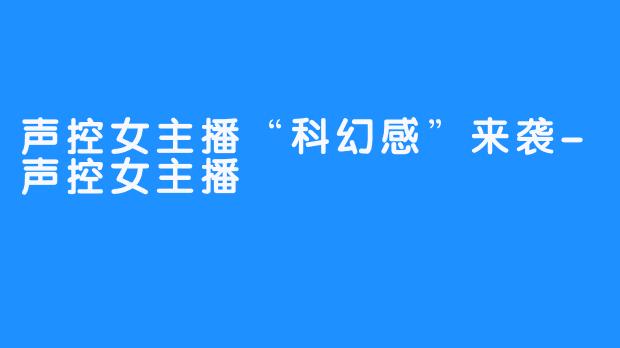 声控女主播“科幻感”来袭-声控女主播