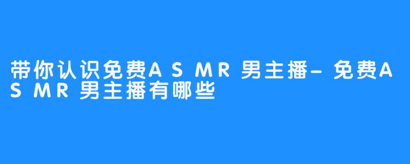 带你认识免费ASMR男主播-免费ASMR男主播有哪些