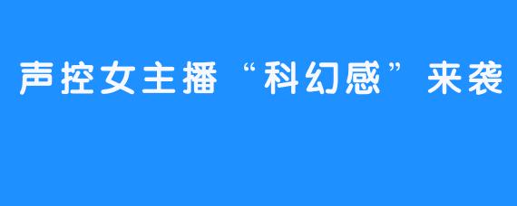 声控女主播“科幻感”来袭