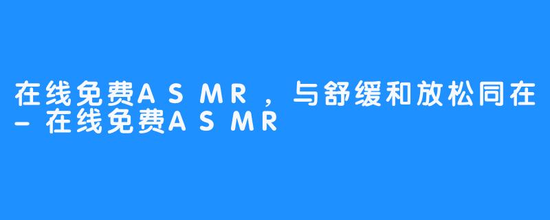 在线免费ASMR，与舒缓和放松同在-在线免费ASMR