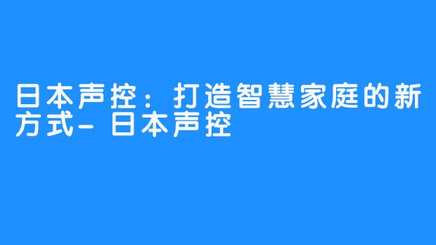 日本声控：打造智慧家庭的新方式-日本声控