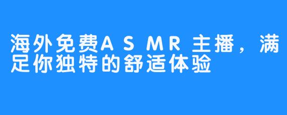 海外免费ASMR主播，满足你独特的舒适体验