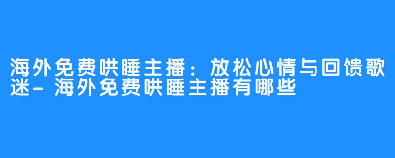 海外免费哄睡主播：放松心情与回馈歌迷-海外免费哄睡主播有哪些