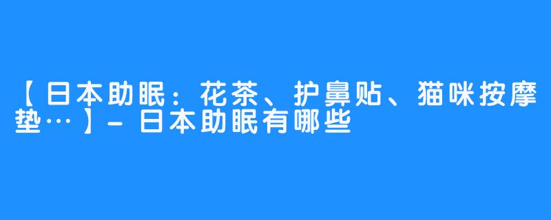 【日本助眠：花茶、护鼻贴、猫咪按摩垫…】-日本助眠有哪些