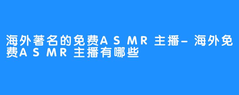 海外著名的免费ASMR主播-海外免费ASMR主播有哪些