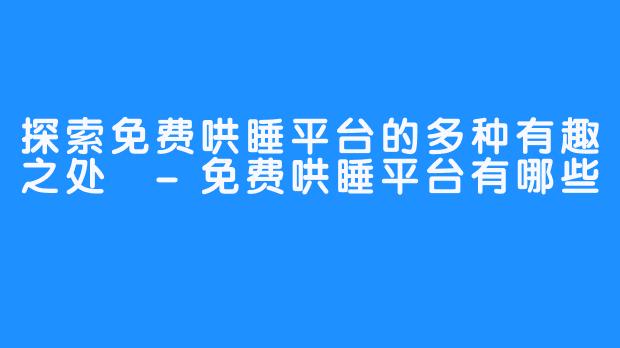 探索免费哄睡平台的多种有趣之处 -免费哄睡平台有哪些