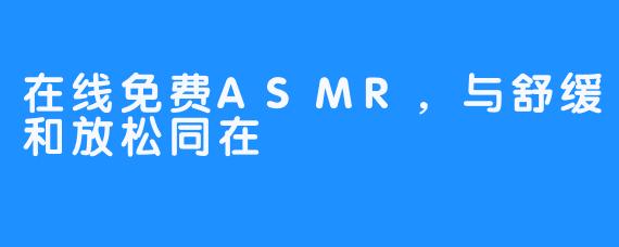 在线免费ASMR，与舒缓和放松同在