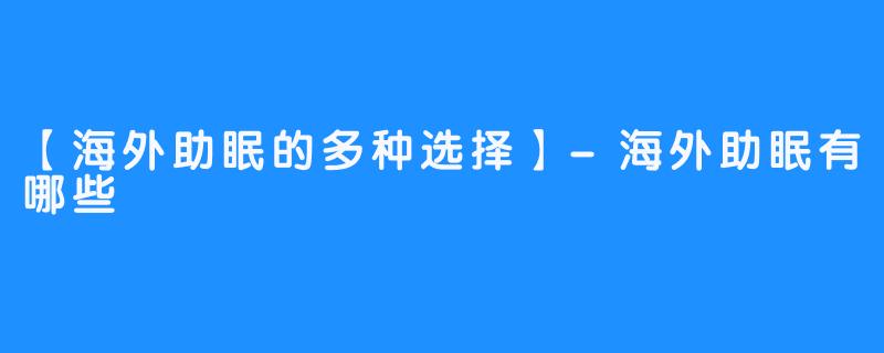 【海外助眠的多种选择】-海外助眠有哪些