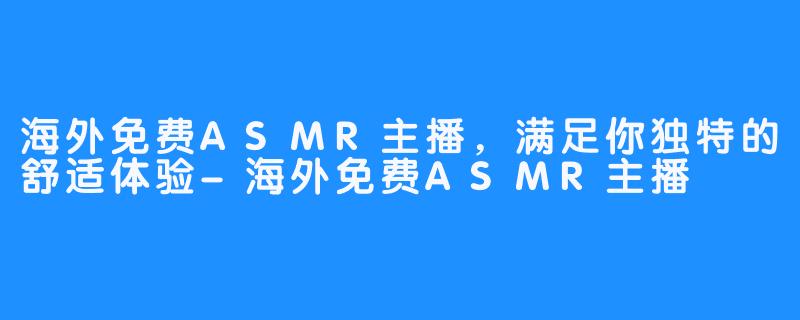 海外免费ASMR主播，满足你独特的舒适体验-海外免费ASMR主播