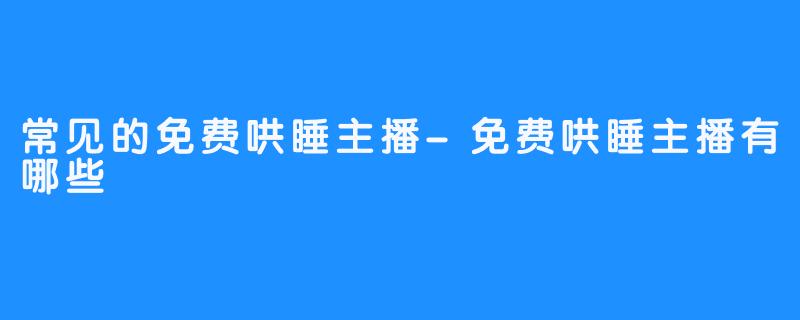 常见的免费哄睡主播-免费哄睡主播有哪些