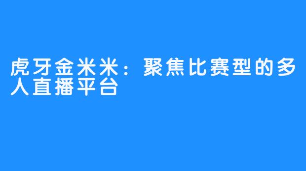 虎牙金米米：聚焦比赛型的多人直播平台