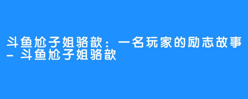 斗鱼尬子姐骆歆：一名玩家的励志故事-斗鱼尬子姐骆歆