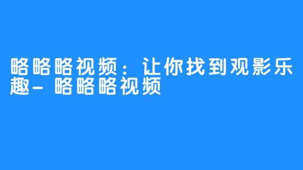 略略略视频：让你找到观影乐趣-略略略视频