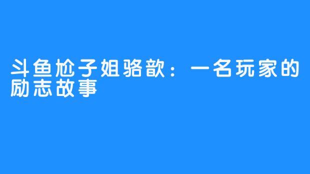 斗鱼尬子姐骆歆：一名玩家的励志故事