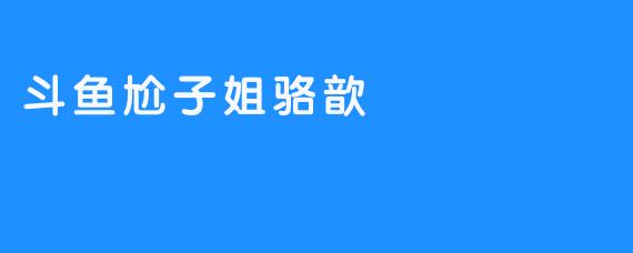 斗鱼尬子姐骆歆：一名玩家的励志故事