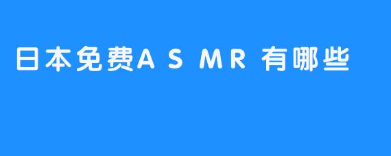 探索日本免费ASMR的神秘魅力