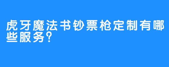 虎牙魔法书钞票枪定制有哪些服务？