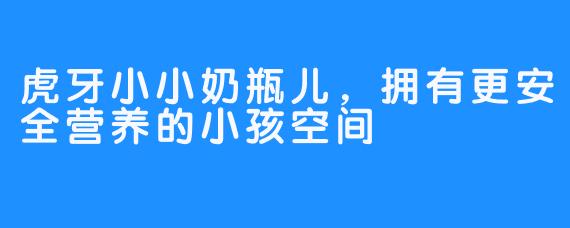 虎牙小小奶瓶儿，拥有更安全营养的小孩空间