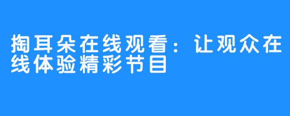 掏耳朵在线观看：让观众在线体验精彩节目