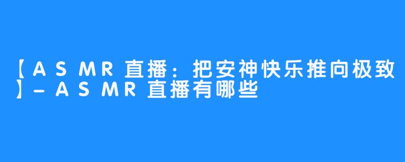 【ASMR直播：把安神快乐推向极致】-ASMR直播有哪些