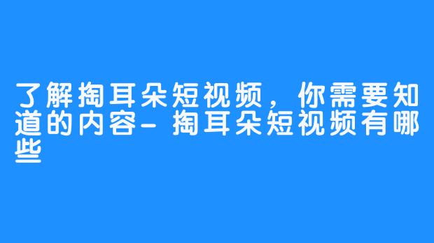 了解掏耳朵短视频，你需要知道的内容-掏耳朵短视频有哪些