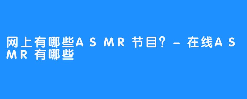 网上有哪些ASMR节目？-在线ASMR有哪些