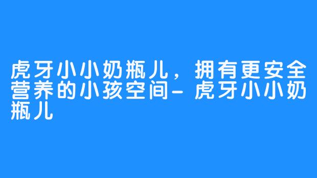 虎牙小小奶瓶儿，拥有更安全营养的小孩空间-虎牙小小奶瓶儿