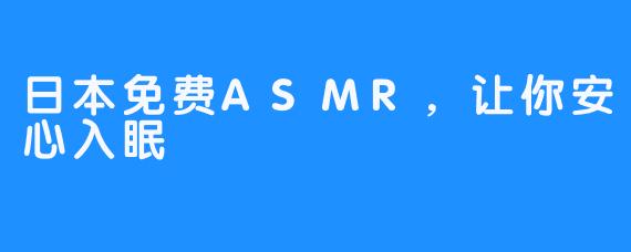 日本免费ASMR，让你安心入眠