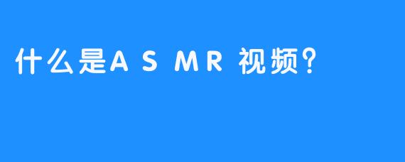 什么是ASMR视频？