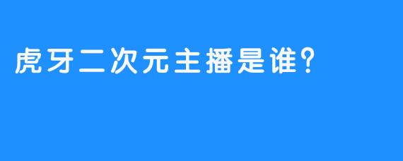 虎牙二次元主播是谁？