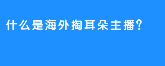 什么是海外掏耳朵主播？