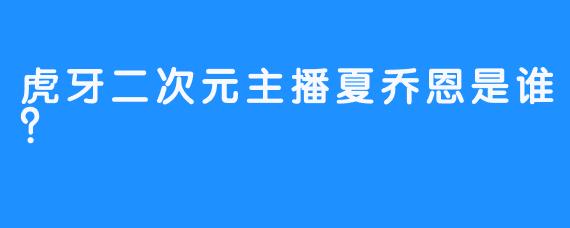 虎牙二次元主播夏乔恩是谁？