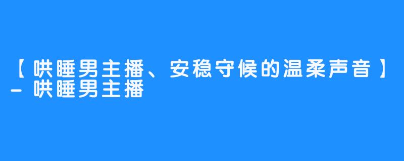 【哄睡男主播、安稳守候的温柔声音】-哄睡男主播