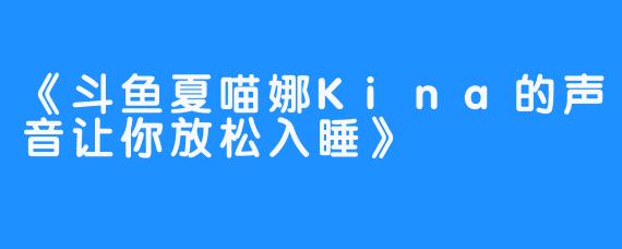 《斗鱼夏喵娜Kina的声音让你放松入睡》